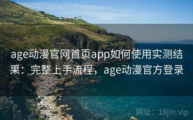 age动漫官网首页app如何使用实测结果：完整上手流程，age动漫官方登录