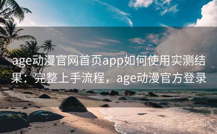 age动漫官网首页app如何使用实测结果：完整上手流程，age动漫官方登录
