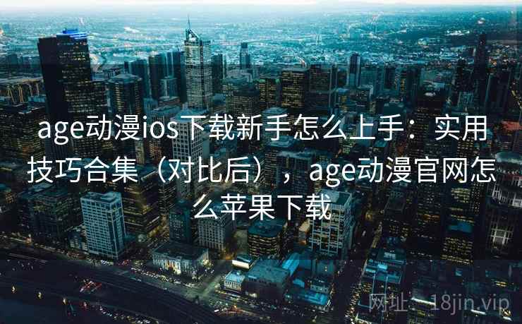 age动漫ios下载新手怎么上手：实用技巧合集（对比后），age动漫官网怎么苹果下载