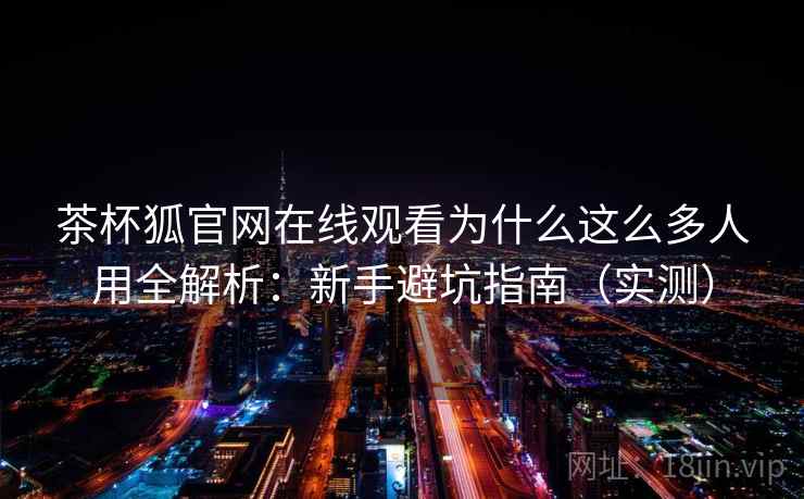 茶杯狐官网在线观看为什么这么多人用全解析：新手避坑指南（实测）