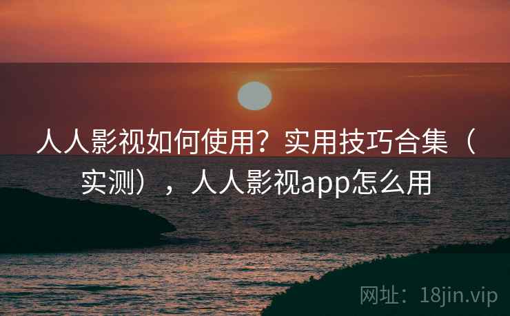 人人影视如何使用？实用技巧合集（实测），人人影视app怎么用