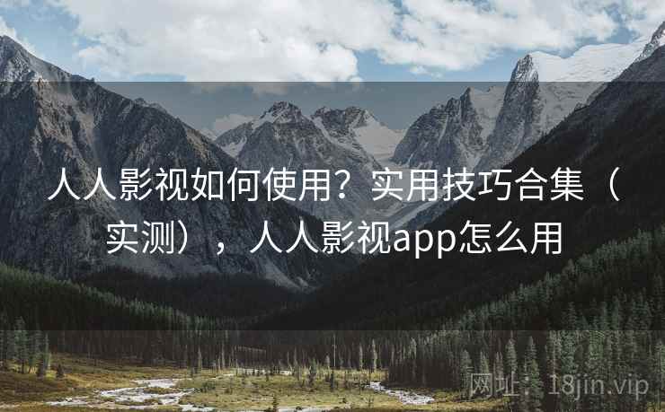 人人影视如何使用？实用技巧合集（实测），人人影视app怎么用