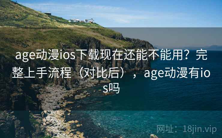 age动漫ios下载现在还能不能用？完整上手流程（对比后），age动漫有ios吗