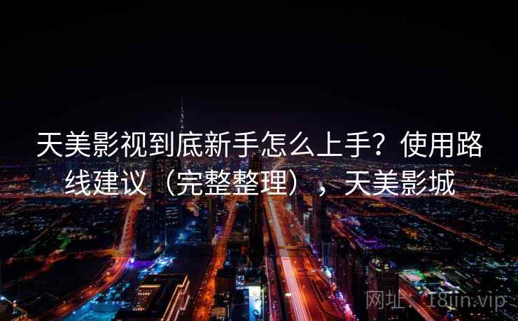 天美影视到底新手怎么上手？使用路线建议（完整整理），天美影城