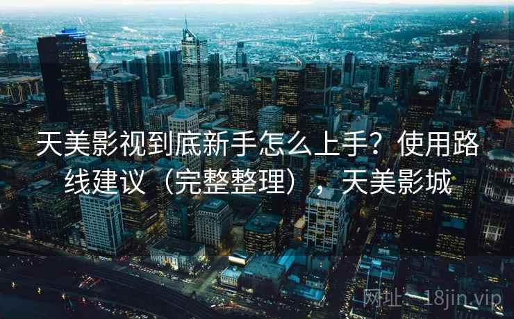 天美影视到底新手怎么上手？使用路线建议（完整整理），天美影城