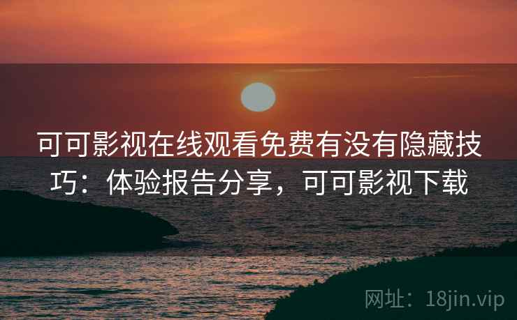 可可影视在线观看免费有没有隐藏技巧：体验报告分享，可可影视下载