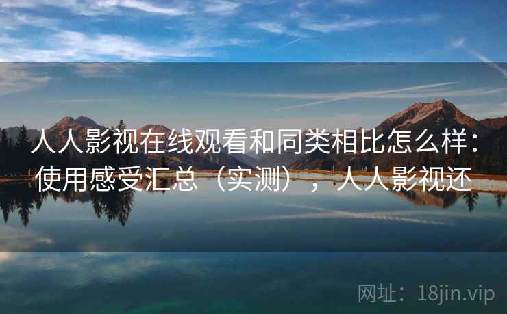 人人影视在线观看和同类相比怎么样：使用感受汇总（实测），人人影视还