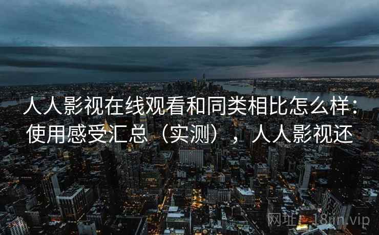 人人影视在线观看和同类相比怎么样：使用感受汇总（实测），人人影视还