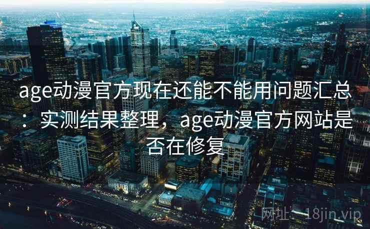 age动漫官方现在还能不能用问题汇总：实测结果整理，age动漫官方网站是否在修复