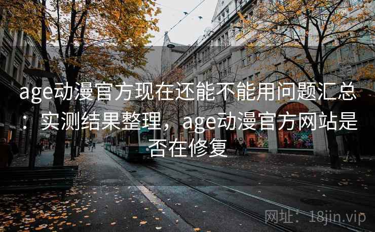 age动漫官方现在还能不能用问题汇总：实测结果整理，age动漫官方网站是否在修复