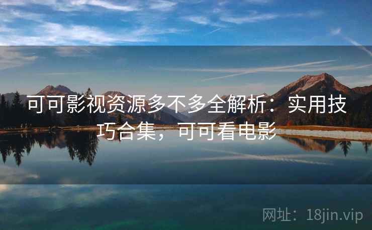 可可影视资源多不多全解析：实用技巧合集，可可看电影