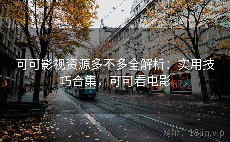 可可影视资源多不多全解析：实用技巧合集，可可看电影