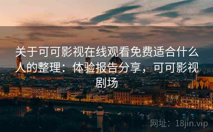 关于可可影视在线观看免费适合什么人的整理：体验报告分享，可可影视剧场