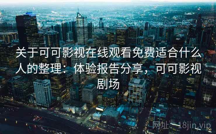 关于可可影视在线观看免费适合什么人的整理：体验报告分享，可可影视剧场