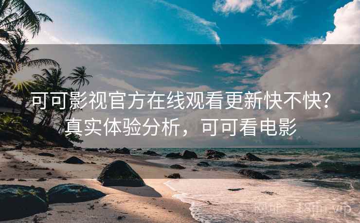 可可影视官方在线观看更新快不快？真实体验分析，可可看电影