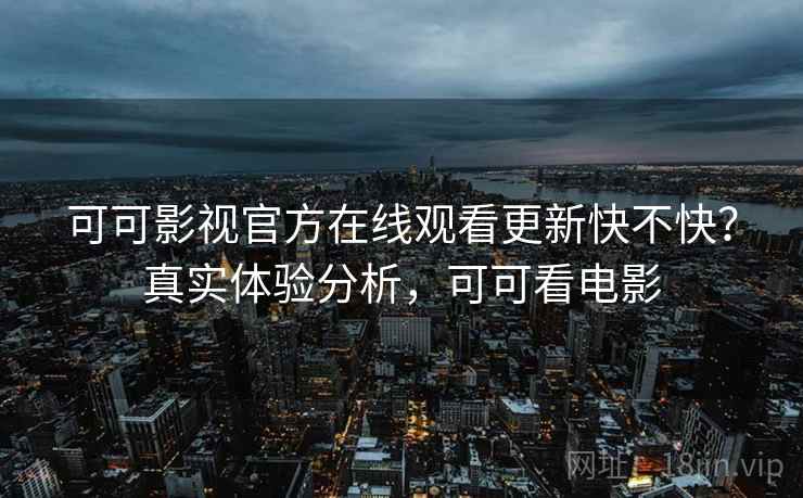 可可影视官方在线观看更新快不快？真实体验分析，可可看电影