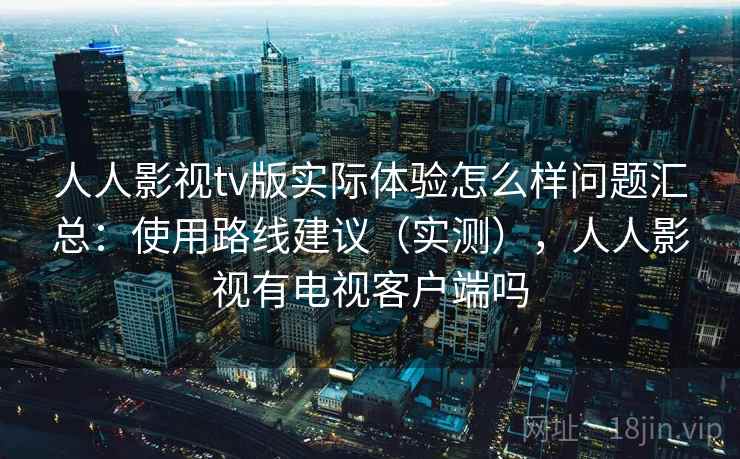 人人影视tv版实际体验怎么样问题汇总：使用路线建议（实测），人人影视有电视客户端吗