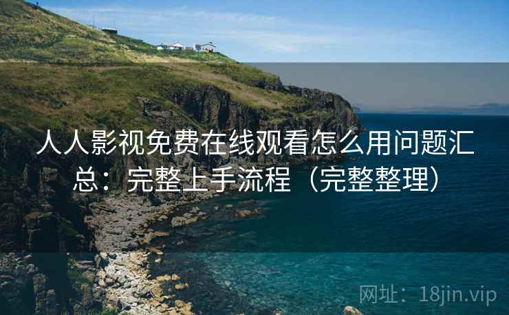 人人影视免费在线观看怎么用问题汇总：完整上手流程（完整整理）