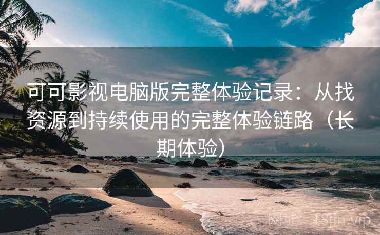 可可影视电脑版完整体验记录：从找资源到持续使用的完整体验链路（长期体验）