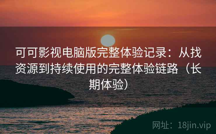 可可影视电脑版完整体验记录：从找资源到持续使用的完整体验链路（长期体验）