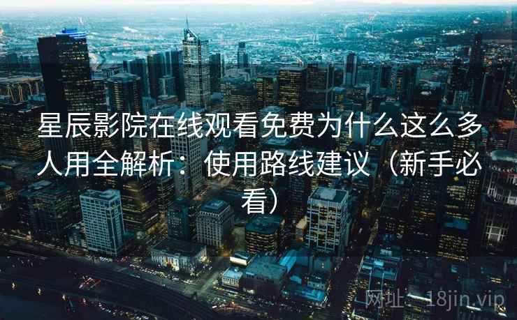 星辰影院在线观看免费为什么这么多人用全解析：使用路线建议（新手必看）