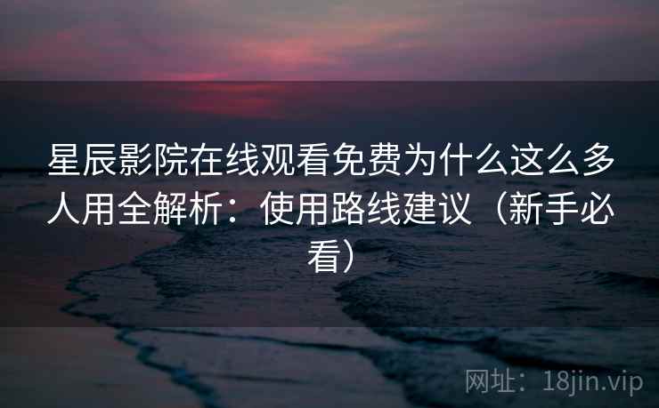 星辰影院在线观看免费为什么这么多人用全解析：使用路线建议（新手必看）