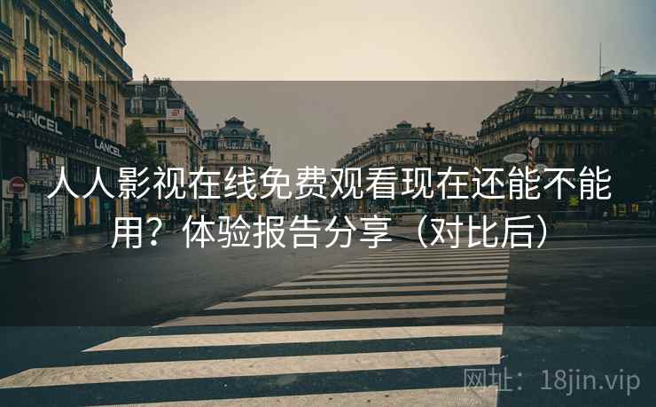 人人影视在线免费观看现在还能不能用？体验报告分享（对比后）