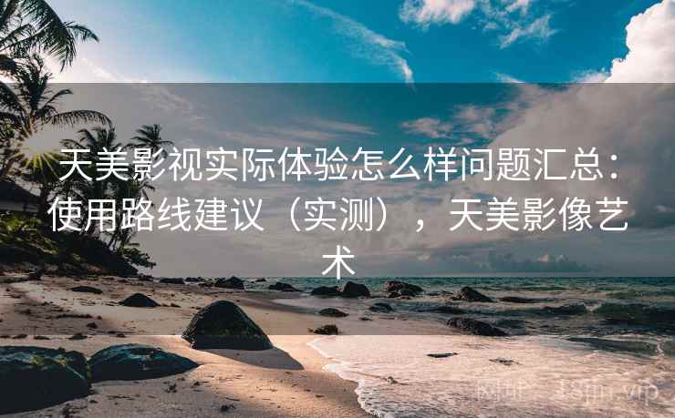 天美影视实际体验怎么样问题汇总：使用路线建议（实测），天美影像艺术