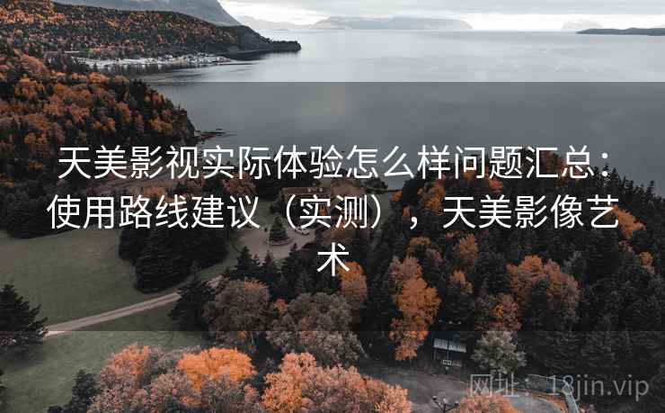 天美影视实际体验怎么样问题汇总：使用路线建议（实测），天美影像艺术