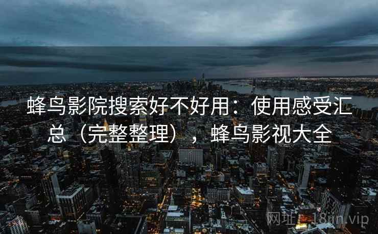 蜂鸟影院搜索好不好用：使用感受汇总（完整整理），蜂鸟影视大全
