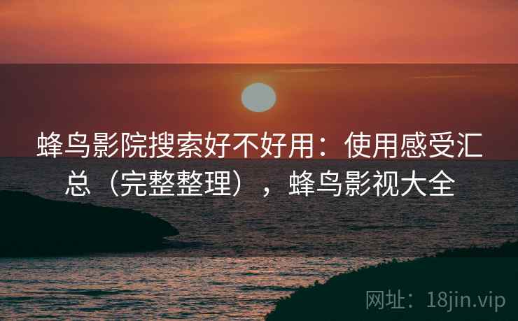 蜂鸟影院搜索好不好用：使用感受汇总（完整整理），蜂鸟影视大全