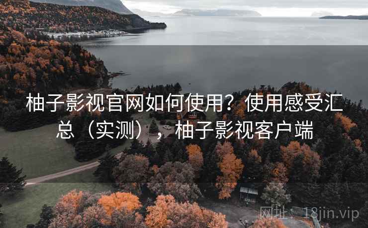 柚子影视官网如何使用？使用感受汇总（实测），柚子影视客户端