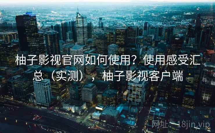 柚子影视官网如何使用？使用感受汇总（实测），柚子影视客户端