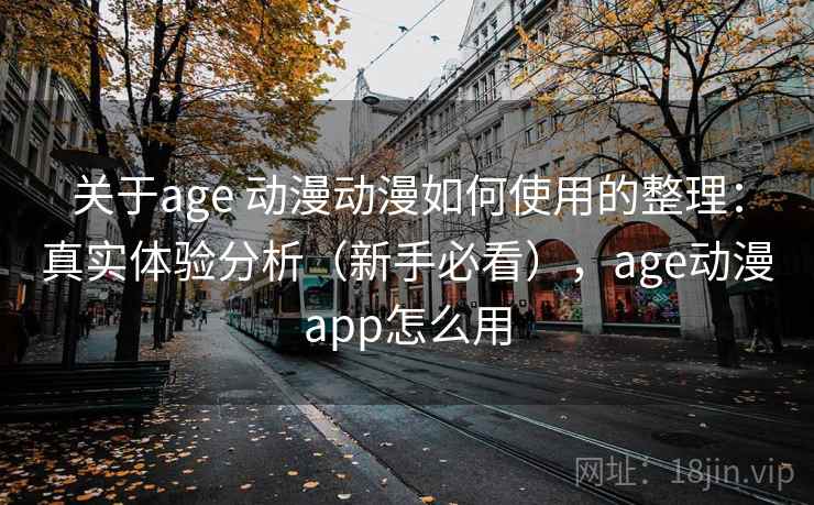 关于age 动漫动漫如何使用的整理：真实体验分析（新手必看），age动漫app怎么用