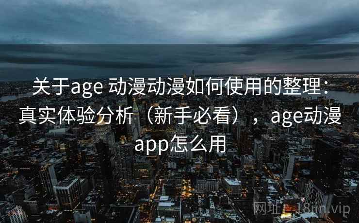 关于age 动漫动漫如何使用的整理：真实体验分析（新手必看），age动漫app怎么用
