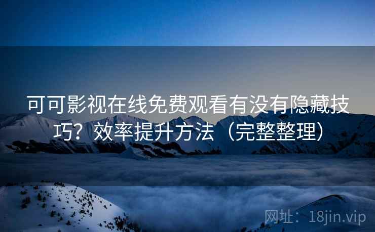 可可影视在线免费观看有没有隐藏技巧？效率提升方法（完整整理）
