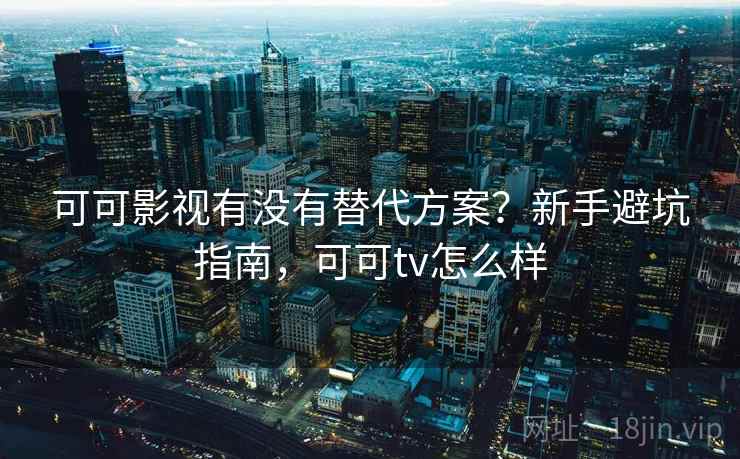 可可影视有没有替代方案？新手避坑指南，可可tv怎么样
