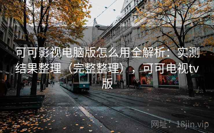 可可影视电脑版怎么用全解析：实测结果整理（完整整理），可可电视tv版