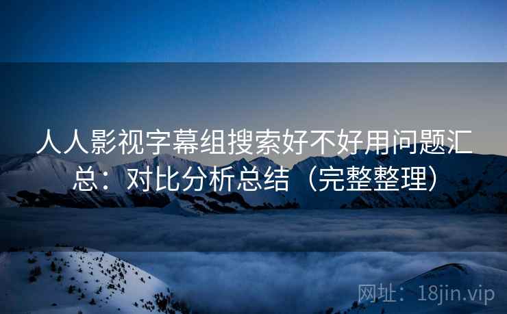 人人影视字幕组搜索好不好用问题汇总：对比分析总结（完整整理）