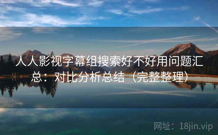 人人影视字幕组搜索好不好用问题汇总：对比分析总结（完整整理）