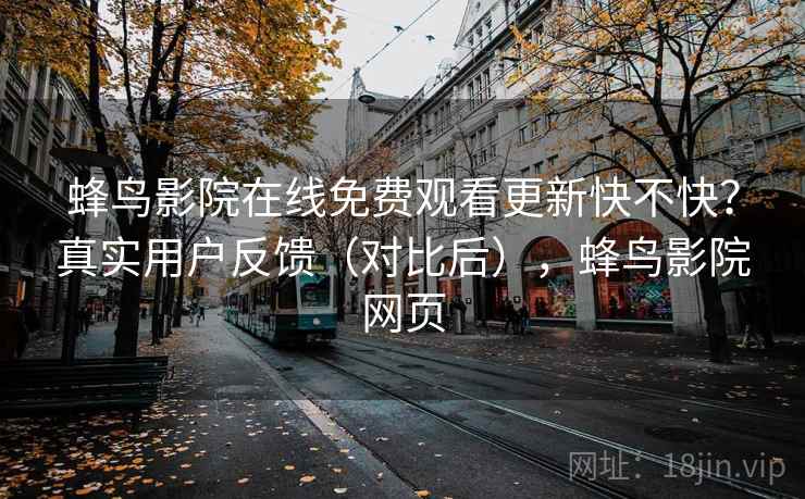 蜂鸟影院在线免费观看更新快不快？真实用户反馈（对比后），蜂鸟影院网页