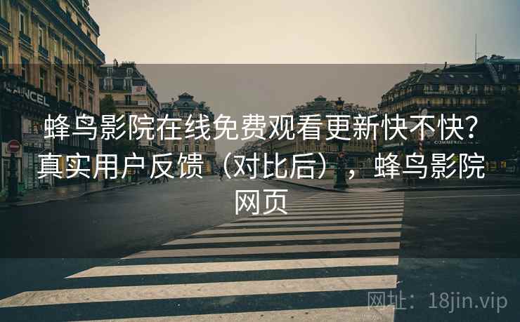 蜂鸟影院在线免费观看更新快不快？真实用户反馈（对比后），蜂鸟影院网页