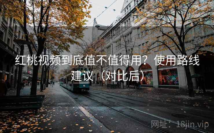 红桃视频到底值不值得用？使用路线建议（对比后）