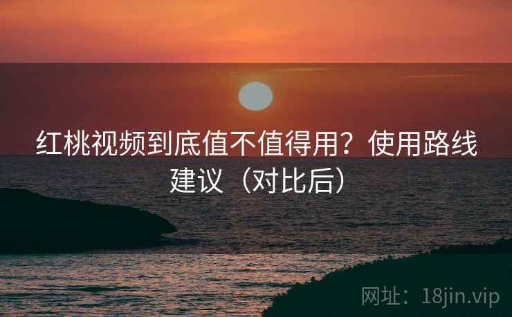红桃视频到底值不值得用？使用路线建议（对比后）