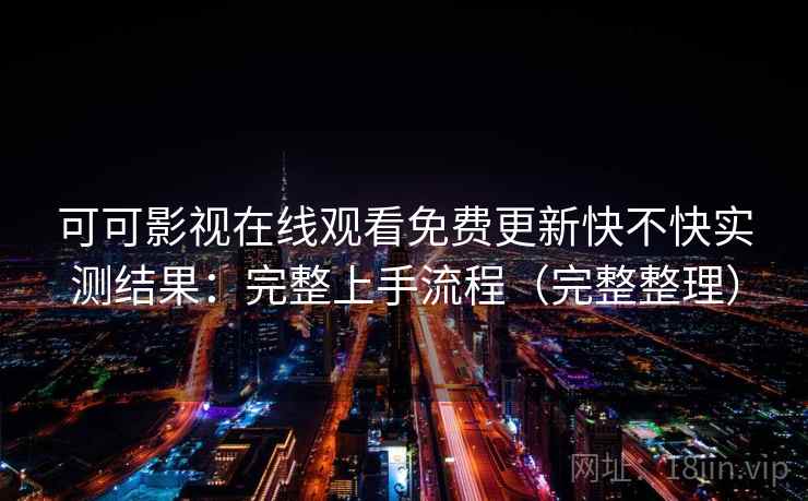 可可影视在线观看免费更新快不快实测结果：完整上手流程（完整整理）