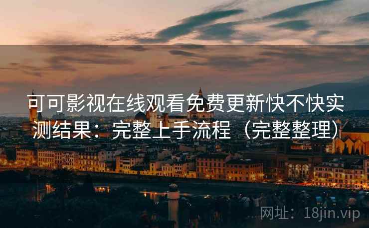 可可影视在线观看免费更新快不快实测结果：完整上手流程（完整整理）