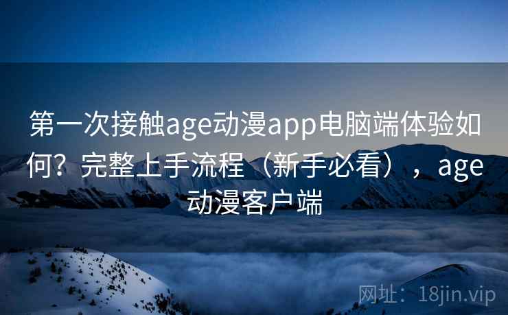 第一次接触age动漫app电脑端体验如何？完整上手流程（新手必看），age动漫客户端
