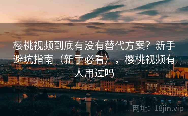 樱桃视频到底有没有替代方案？新手避坑指南（新手必看），樱桃视频有人用过吗