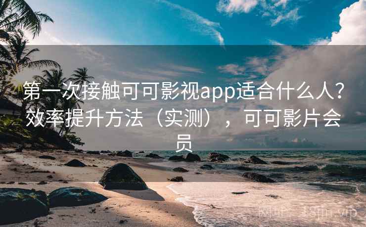 第一次接触可可影视app适合什么人？效率提升方法（实测），可可影片会员