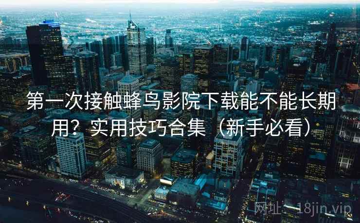 第一次接触蜂鸟影院下载能不能长期用？实用技巧合集（新手必看）